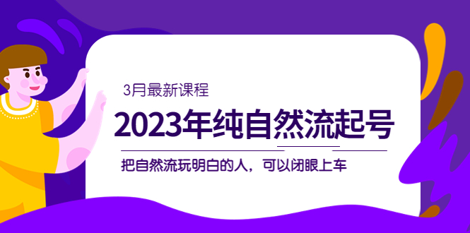 2023年纯自然流·起号课程，把自然流·玩明白的人 可以闭眼上车（3月更新）-91搞钱