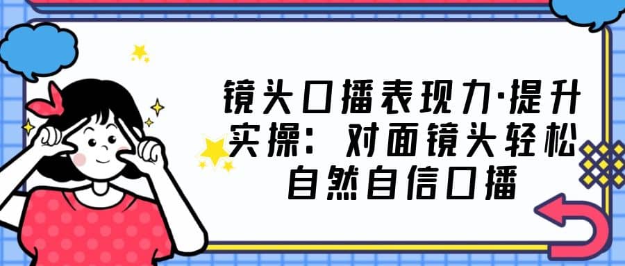 镜头口播表现力·提升实操：对面镜头轻松自然自信口播（23节课）-91搞钱