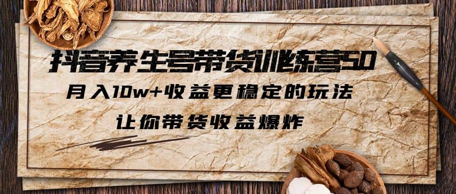 抖音养生号带货·训练营5.0，让你带货收益爆炸-91搞钱