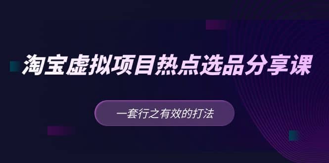淘宝虚拟项目热点选品分享课：一套行之有效的打法-91搞钱