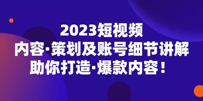 2023短视频内容·策划及账号细节讲解，助你打造·爆款内容-91搞钱