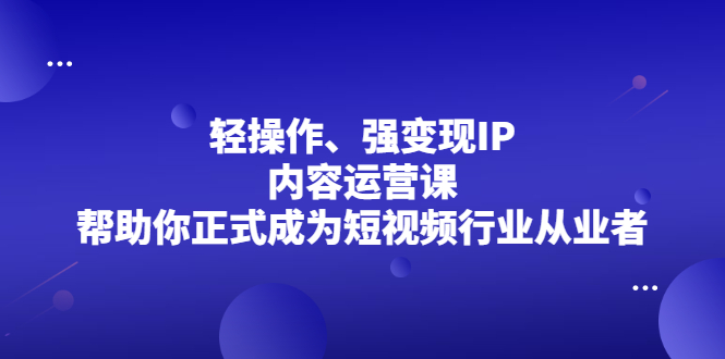 轻操作、强变现IP内容运营课，帮助你正式成为短视频行业从业者-91搞钱