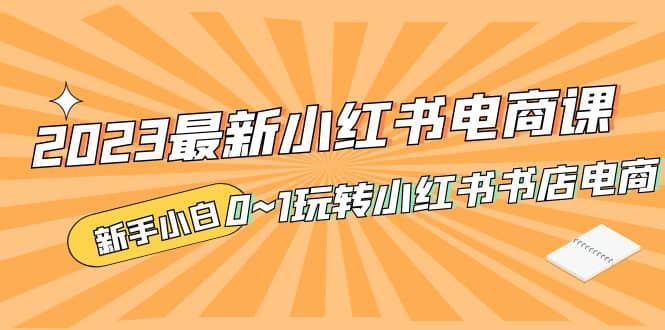 2023最新小红书·电商课，新手小白从0~1玩转小红书书店电商-91搞钱