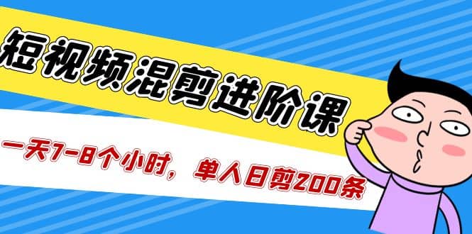 短视频混剪/进阶课，一天7-8个小时，单人日剪200条实战攻略教学-91搞钱