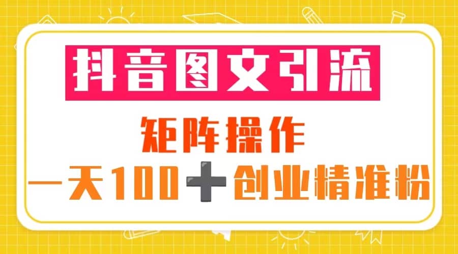 抖音图文引流 矩阵操作 一天100+创业精准粉（5节视频课+素材模板）-91搞钱