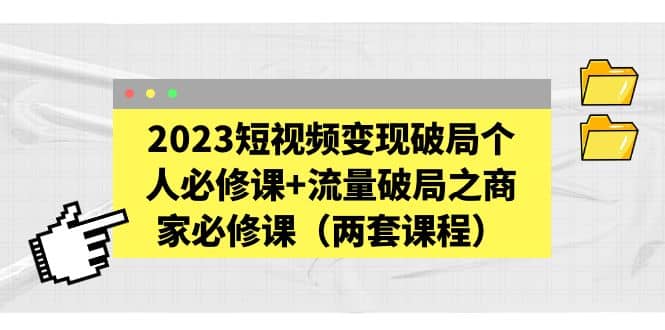 2023短视频变现破局个人必修课+流量破局之商家必修课（两套课程）-91搞钱