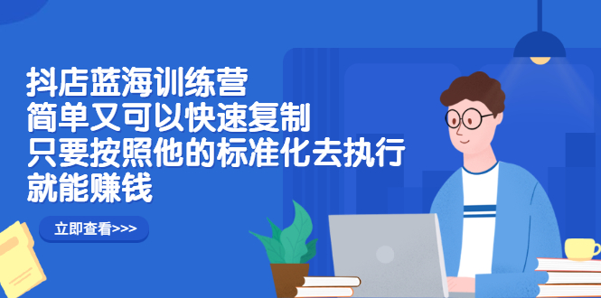 抖店蓝海训练营：简单又可以快速复制，只要按照他的标准化去执行就可以赚钱！-91搞钱