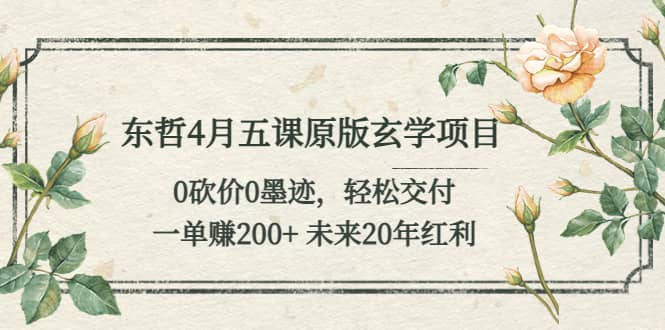 东哲4月五课原版玄学项目：0砍价0墨迹 轻松交付 未来20年红利-91搞钱