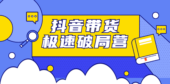 抖音带货极速破局营，掌握抖音电商正确的经营逻辑-91搞钱