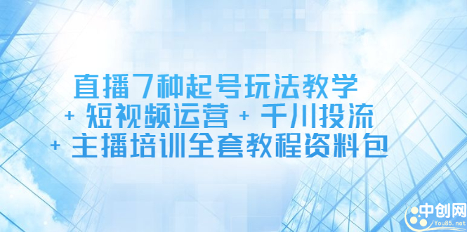 直播7种起号玩法教学+短视频运营+千川投流+主播培训全套教程资料包-91搞钱