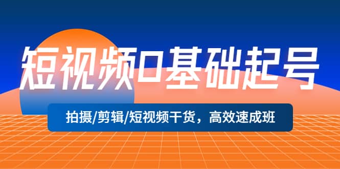短视频0基础起号，拍摄/剪辑/短视频干货，高效速成班-91搞钱