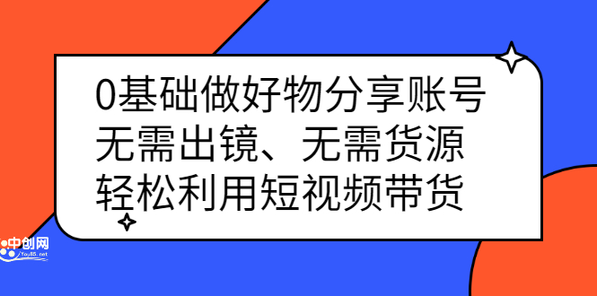 0基础做好物分享账号：无需出镜、无需货源，轻松利用短视频带货-91搞钱