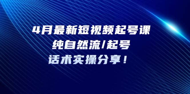 4月最新短视频起号课：纯自然流/起号，话术实操分享-91搞钱