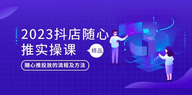 2023抖店随心推实操课，搞懂抖音小店随心推投放的流程及方法-91搞钱