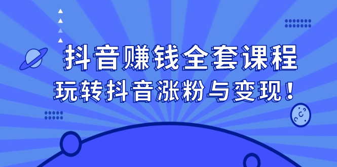 抖音赚钱全套课程，玩转抖音涨粉与变现-91搞钱
