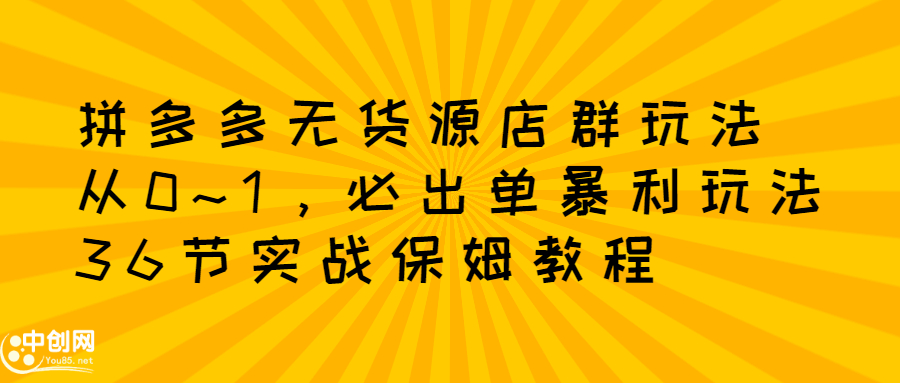 拼多多无货源店群玩法：从0~1，36节实战保姆教程，​极速起店必出单-91搞钱