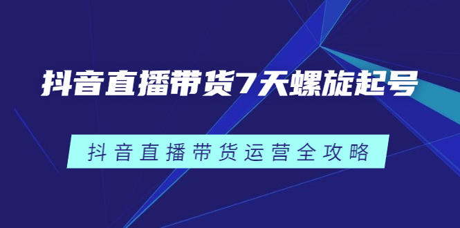 抖音直播带货7天螺旋起号，抖音直播带货运营全攻略-91搞钱