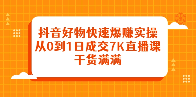 抖音好物快速爆赚实操，从0到1日成交7K直播课，干货满满-91搞钱