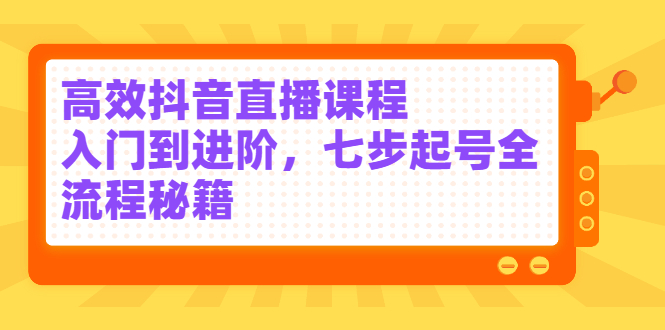 高效抖音直播课程，入门到进阶，七步起号全流程秘籍-91搞钱