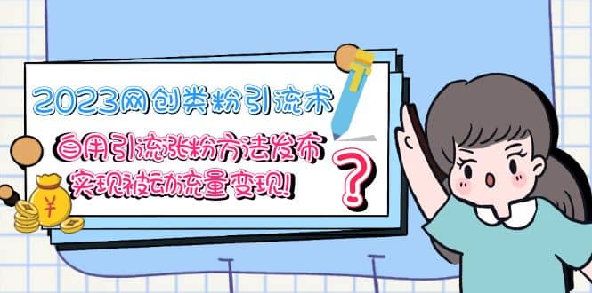 2023网创类粉引流术，自用引流涨粉方法发布，实现被动流量变现-91搞钱