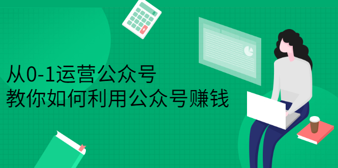 从0-1运营公众号，零基础小白也能上手，系统性了解公众号运营-91搞钱