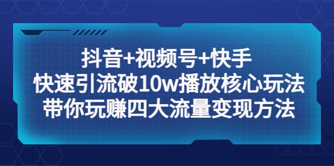 抖音+视频号+快手 快速引流破10w播放核心玩法：带你玩赚四大流量变现方法-91搞钱