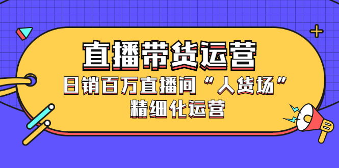 直播带货运营，销百万直播间“人货场”精细化运营-91搞钱