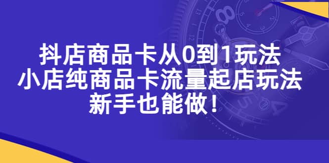 抖店商品卡从0到1玩法，小店纯商品卡流量起店玩法，新手也能做-91搞钱