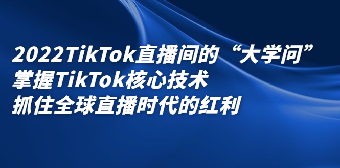 2022TikTok直播间的“大学问”，掌握TikTok核心技术，抓住全球直播时代的红利-91搞钱