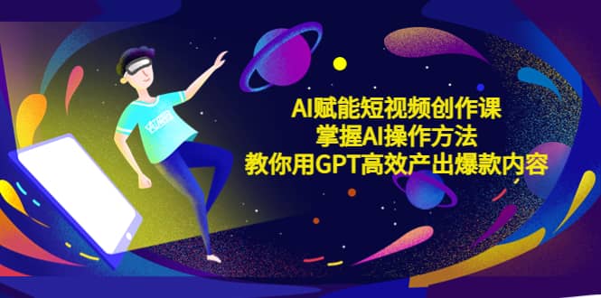 AI赋能短视频创作课，掌握AI操作方法，教你用AI高效产出爆款内容-91搞钱