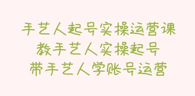 手艺人起号实操运营课，教手艺人实操起号，带手艺人学账号运营-91搞钱