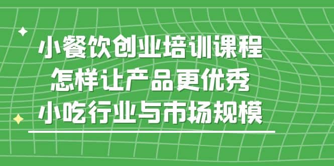 小餐饮创业培训课程，怎样让产品更优秀，小吃行业与市场规模-91搞钱