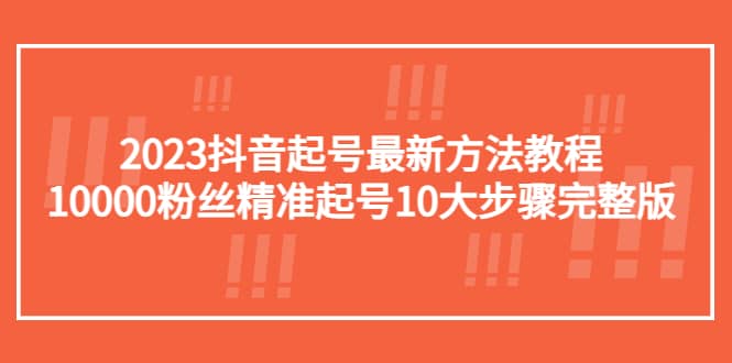 2023抖音起号最新方法教程：10000粉丝精准起号10大步骤完整版-91搞钱
