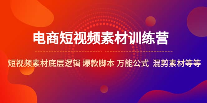 电商短视频素材训练营：短视频素材底层逻辑 爆款工具 万能公式 混剪素材等-91搞钱