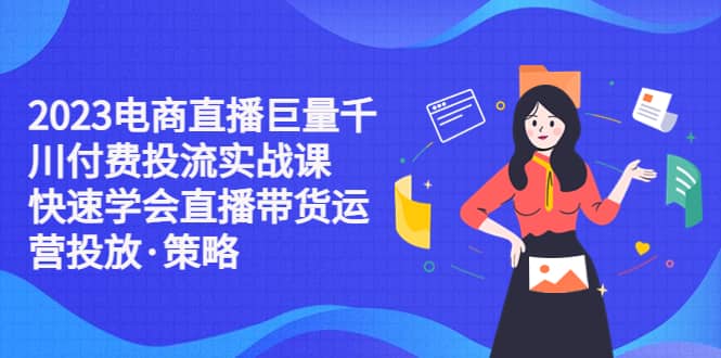 2023电商直播巨量千川付费投流实战课，快速学会直播带货运营投放·策略-91搞钱