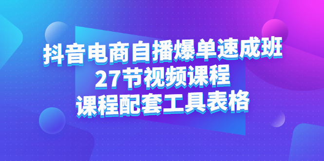 抖音电商自播爆单速成班：27节视频课程+课程配套工具表格-91搞钱