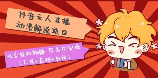 抖音无人直播·动漫解说项目：吸金工具躺赚 可落地实操【工具+素材+教程】-91搞钱