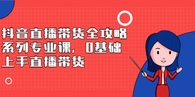 抖音直播带货全攻略系列专业课，0基础上手直播带货-91搞钱
