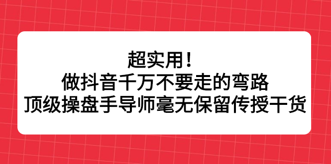超实用！做抖音千万不要走的弯路，顶级操盘手导师毫无保留传授干货-91搞钱