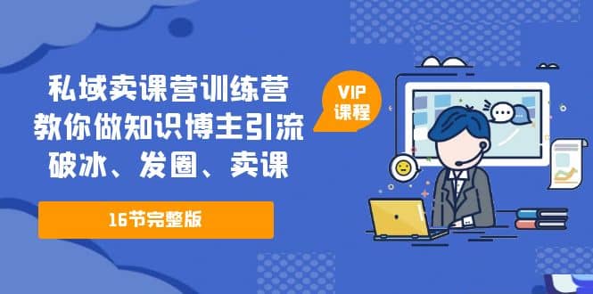私域卖课营训练营：教你做知识博主引流、破冰、发圈、卖课（16节课完整版）-91搞钱
