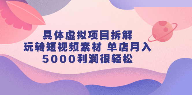 具体虚拟项目拆解，玩转短视频素材，单店月入几万+【视频课程】-91搞钱