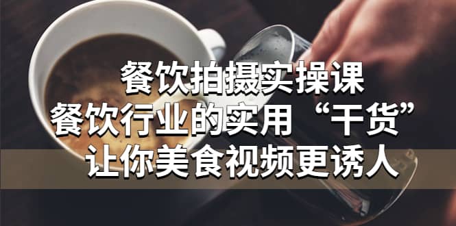 餐饮拍摄实操课：餐饮行业的实用“干货”让你美食视频更诱人-91搞钱