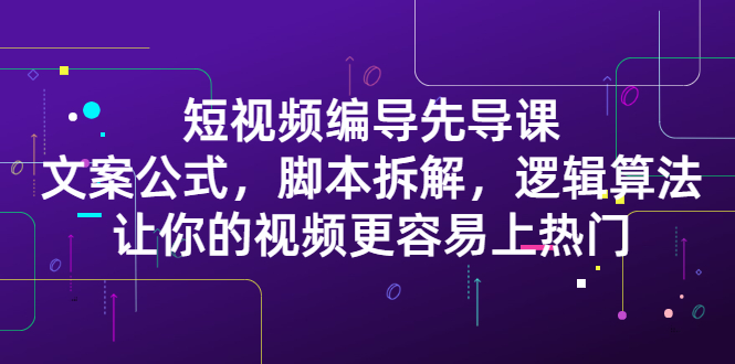 短视频编导先导课：​文案公式，工具拆解，逻辑算法，让你的视频更容易上热门-91搞钱