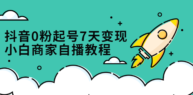 抖音0粉起号7天变现，无需专业的团队，小白商家从0到1自播教程-91搞钱
