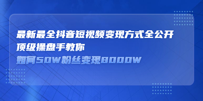 最新最全抖音短视频变现方式全公开，快人一步迈入抖音运营变现捷径-91搞钱