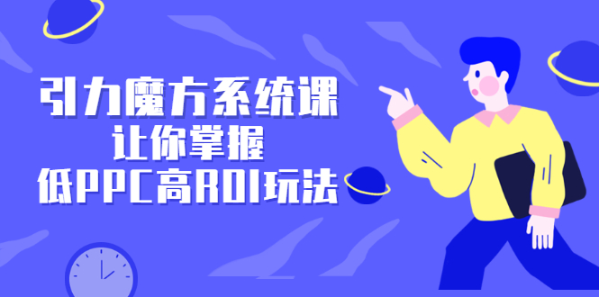 引力魔方系统课，让你掌握低PPC高ROI玩法，价值299元-91搞钱