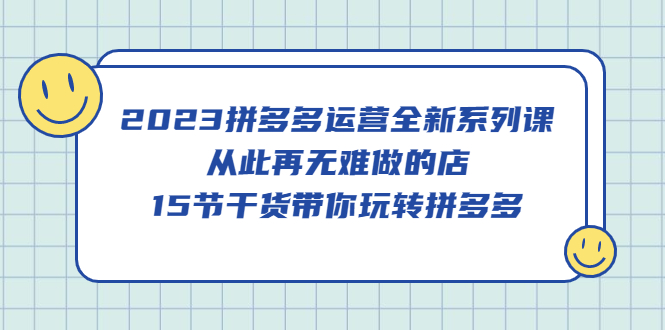 2023拼多多运营全新系列课，从此再无难做的店，15节干货带你玩转拼多多-91搞钱