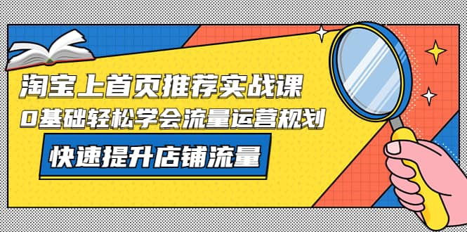 淘宝上首页/推荐实战课：0基础轻松学会流量运营规划，快速提升店铺流量-91搞钱