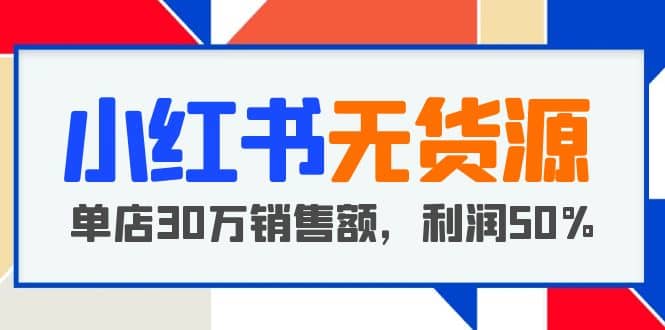 小红书无货源项目：从0-1从开店到爆单 单店30万销售额 利润50%【5月更新】-91搞钱