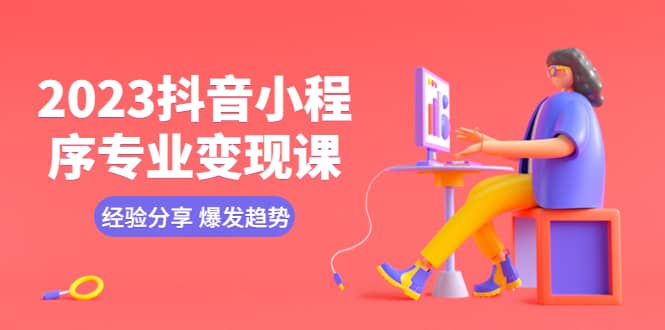 2023抖音小程序专业变现课 经验分享 爆发趋势 变现逻辑 养高权重号 剪辑等-91搞钱